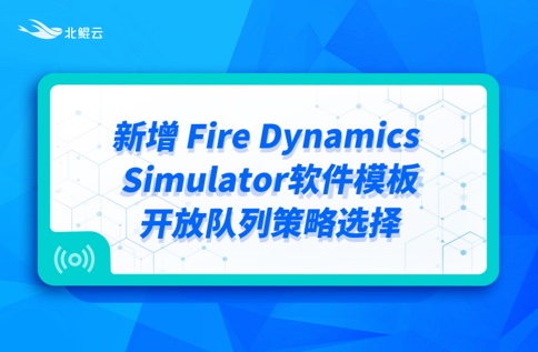 产品动态 | 新增 Fire Dynamics Simulator 软件模板、开放队列策略选择。