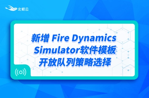 产品动态 | 新增 Fire Dynamics Simulator 软件模板、开放队列策略选择。
