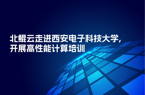 校企合作|北鲲云走进西安电子科技大学,开展高性能计算培训